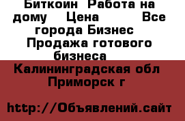 Биткоин! Работа на дому. › Цена ­ 100 - Все города Бизнес » Продажа готового бизнеса   . Калининградская обл.,Приморск г.